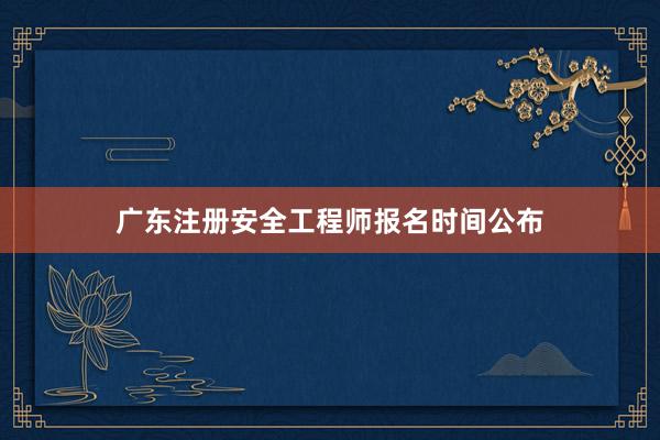 广东注册安全工程师报名时间公布